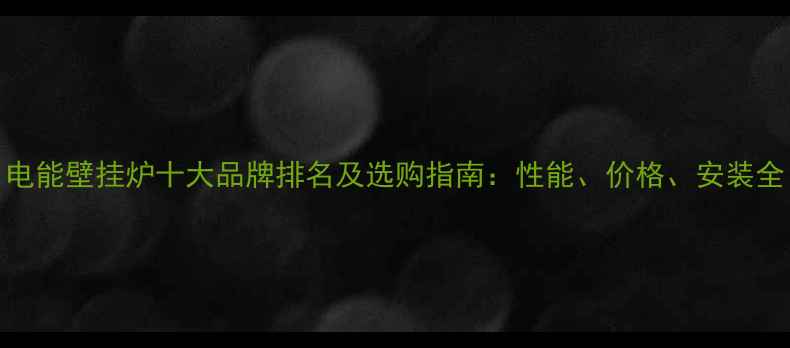 图片 电能壁挂炉十大品牌排名及选购指南：性能、价格、安装全