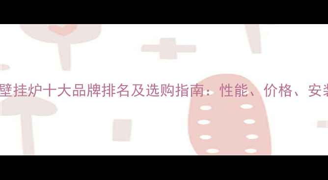 电能壁挂炉十大品牌排名及选购指南性能价格安装全