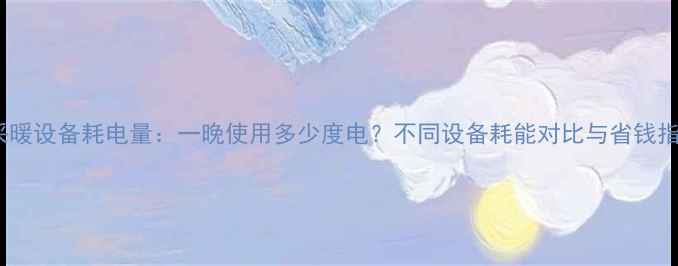 图片 电采暖设备耗电量：一晚使用多少度电？不同设备耗能对比与省钱指南1