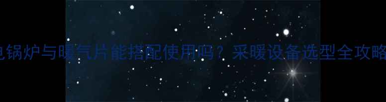 图片 电锅炉与暖气片能搭配使用吗？采暖设备选型全攻略1