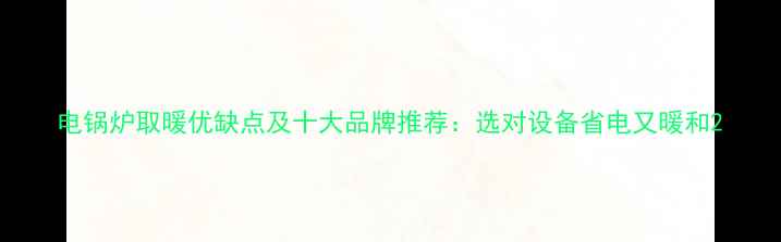 图片 电锅炉取暖优缺点及十大品牌推荐：选对设备省电又暖和2