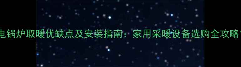 图片 电锅炉取暖优缺点及安装指南：家用采暖设备选购全攻略1