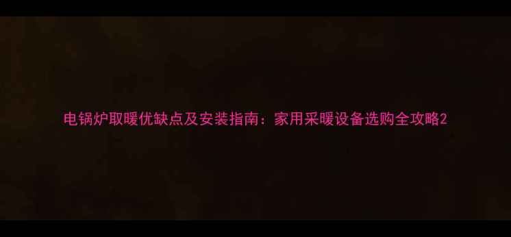 电锅炉取暖优缺点及安装指南家用采暖设备选购全攻略