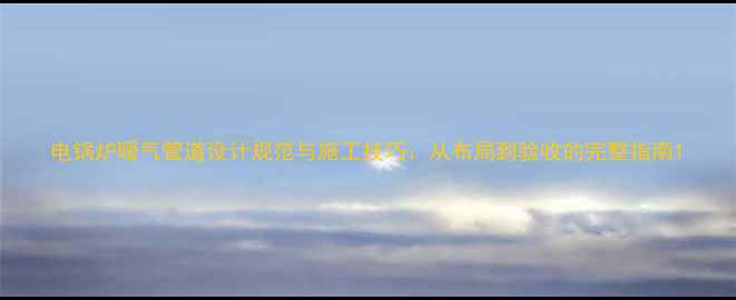 电锅炉暖气管道设计规范与施工技巧从布局到验收的完整指南