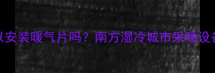 益阳可以安装暖气片吗南方湿冷城市采暖设备全攻略