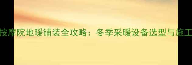 盐城按摩院地暖铺装全攻略冬季采暖设备选型与施工指南