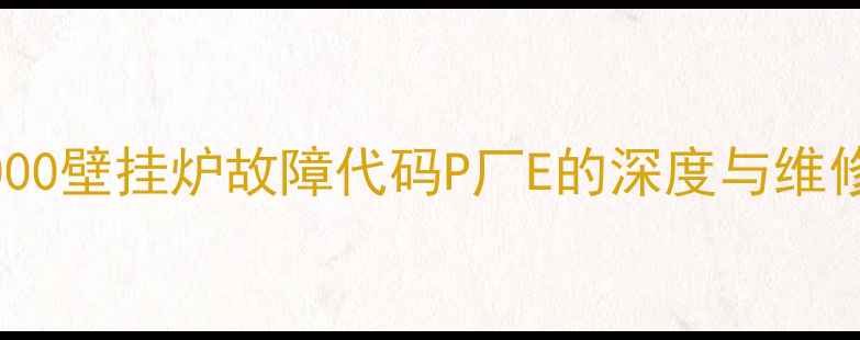 盖世7000壁挂炉故障代码P厂E的深度与维修指南