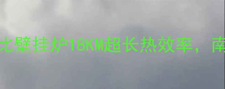 图片 盖世7000高性价比壁挂炉18KM超长热效率，南方供暖新选择！
