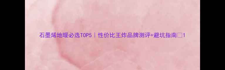 图片 石墨烯地暖必选TOP5｜性价比王炸品牌测评+避坑指南🔥1