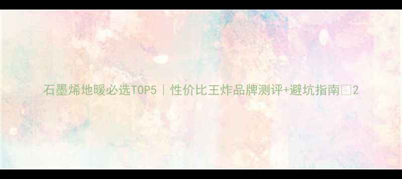 石墨烯地暖必选TOP5性价比王炸品牌测评避坑指南