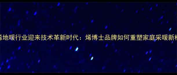 石墨烯地暖行业迎来技术革新时代烯博士品牌如何重塑家庭采暖新标准