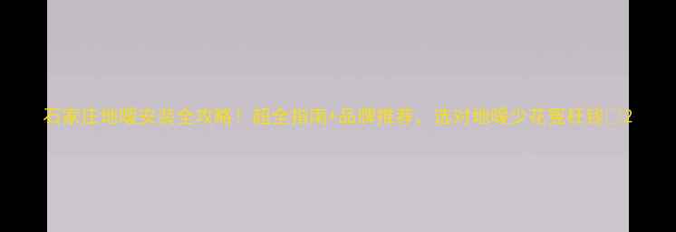 石家庄地暖安装全攻略超全指南品牌推荐选对地暖少花冤枉钱