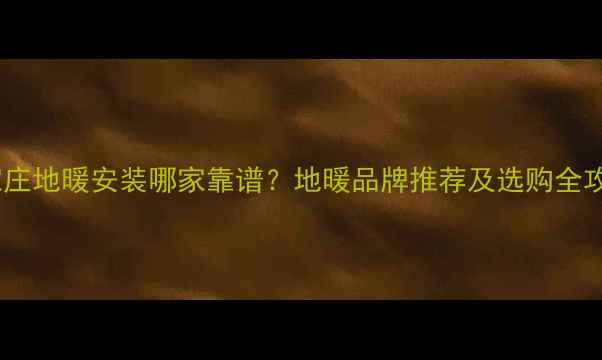 石家庄地暖安装哪家靠谱地暖品牌推荐及选购全攻略
