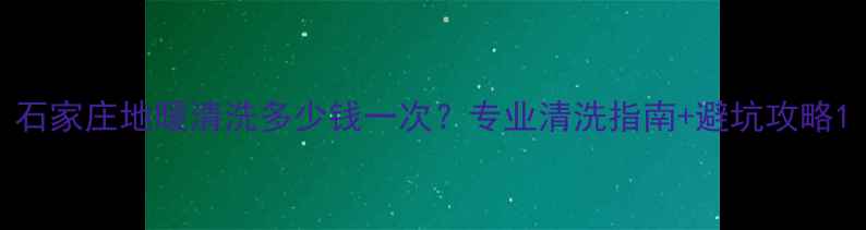 石家庄地暖清洗多少钱一次专业清洗指南避坑攻略