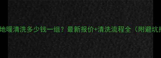 图片 石家庄地暖清洗多少钱一组？最新报价+清洗流程全（附避坑指南）2