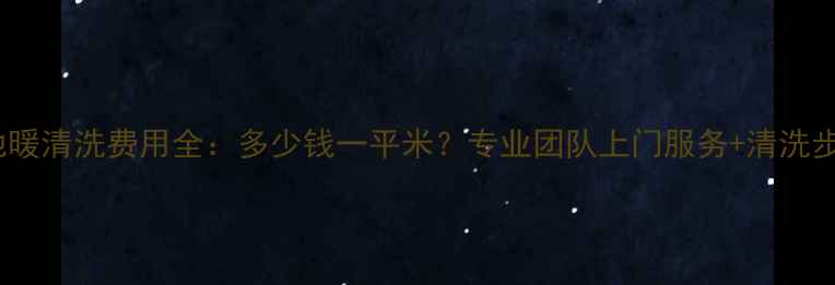 石家庄地暖清洗费用全多少钱一平米专业团队上门服务清洗步骤清单