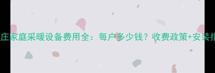 石家庄家庭采暖设备费用全每户多少钱收费政策安装指南