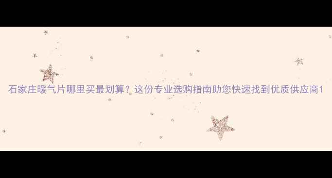 石家庄暖气片哪里买最划算这份专业选购指南助您快速找到优质供应商