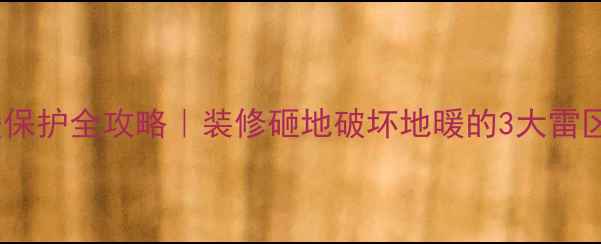 砸地必看地暖保护全攻略装修砸地破坏地暖的3大雷区维修成本曝光