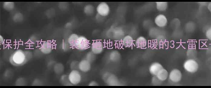 图片 砸地必看！地暖保护全攻略｜装修砸地破坏地暖的3大雷区+维修成本曝光1