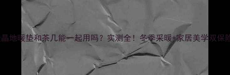 图片 碳晶地暖垫和茶几能一起用吗？实测全！冬季采暖+家居美学双保险1