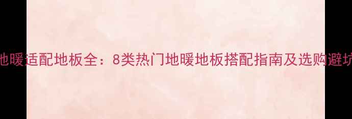 碳晶地暖适配地板全8类热门地暖地板搭配指南及选购避坑手册