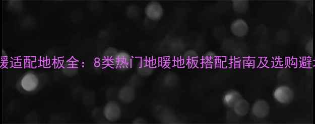 图片 碳晶地暖适配地板全：8类热门地暖地板搭配指南及选购避坑手册2