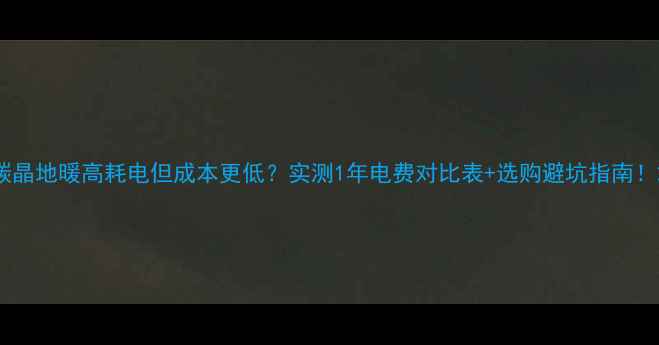 图片 碳晶地暖高耗电但成本更低？实测1年电费对比表+选购避坑指南！2