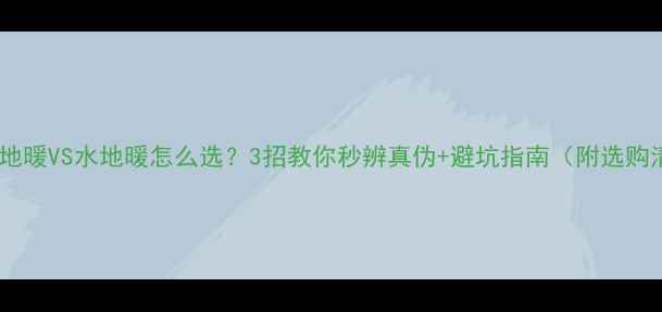 碳纤维地暖VS水地暖怎么选3招教你秒辨真伪避坑指南附选购清单