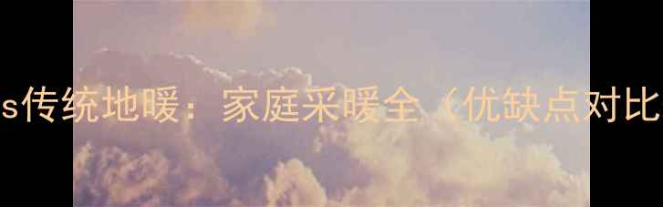 碳纤维地暖vs传统地暖家庭采暖全优缺点对比选购指南