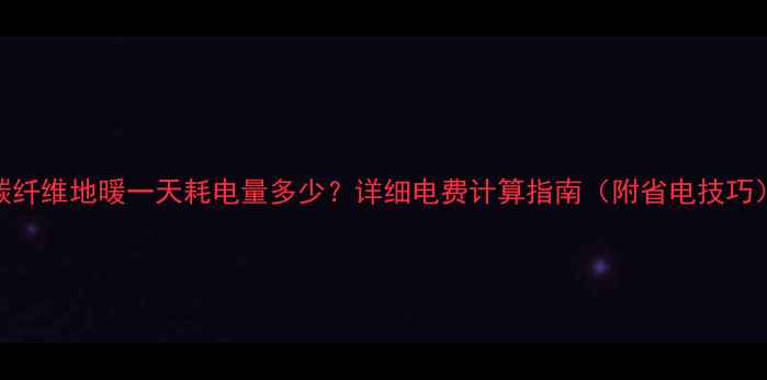 碳纤维地暖一天耗电量多少详细电费计算指南附省电技巧