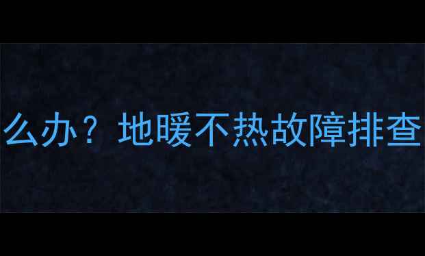 碳纤维地暖不热怎么办地暖不热故障排查全及专业养护指南