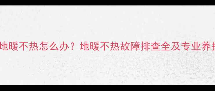 图片 碳纤维地暖不热怎么办？地暖不热故障排查全及专业养护指南1