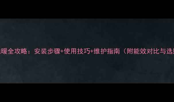 碳纤维地暖全攻略安装步骤使用技巧维护指南附能效对比与选购建议