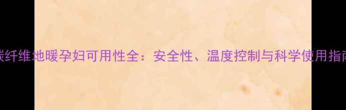 碳纤维地暖孕妇可用性全安全性温度控制与科学使用指南