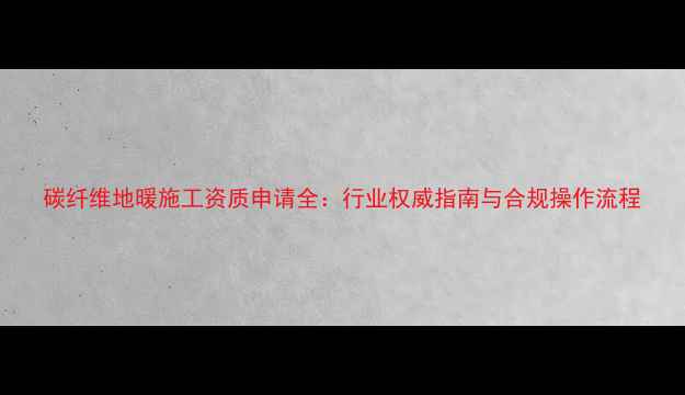 图片 碳纤维地暖施工资质申请全：行业权威指南与合规操作流程