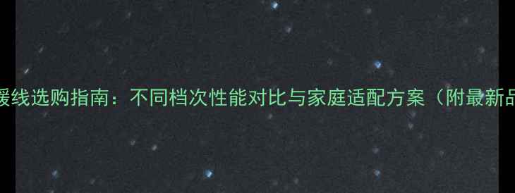 图片 碳纤维地暖线选购指南：不同档次性能对比与家庭适配方案（附最新品牌推荐）