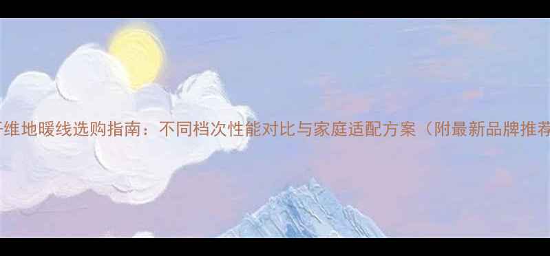 碳纤维地暖线选购指南不同档次性能对比与家庭适配方案附最新品牌推荐