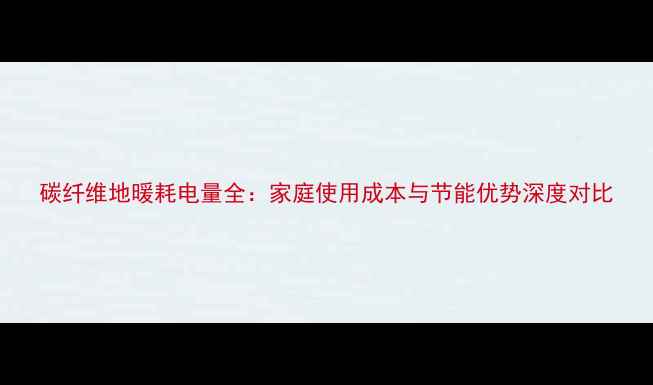 碳纤维地暖耗电量全家庭使用成本与节能优势深度对比