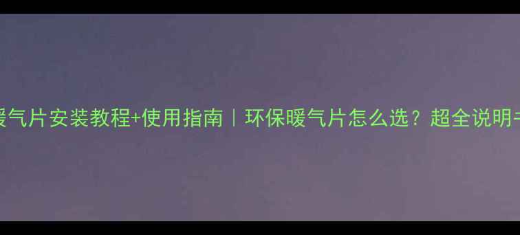 碳纤维暖气片安装教程使用指南环保暖气片怎么选超全说明书来了