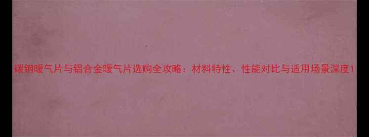 图片 碳钢暖气片与铝合金暖气片选购全攻略：材料特性、性能对比与适用场景深度1