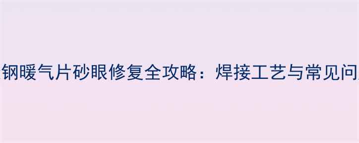 碳钢暖气片砂眼修复全攻略焊接工艺与常见问题