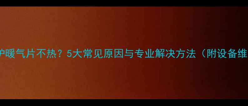 图片 神州壁挂炉暖气片不热？5大常见原因与专业解决方法（附设备维护指南）2