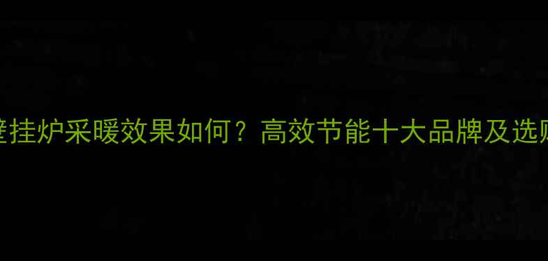 图片 神州壁挂炉采暖效果如何？高效节能十大品牌及选购指南