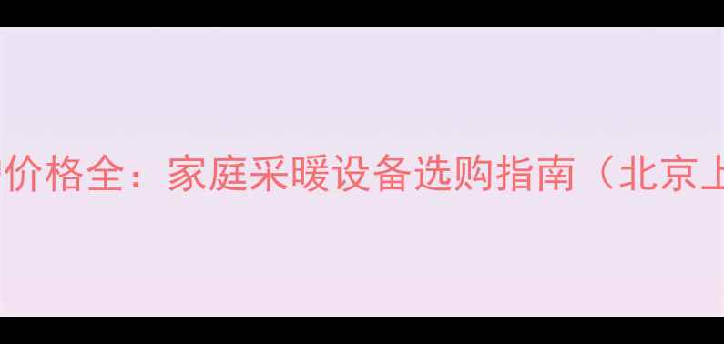神菱壁挂炉价格全家庭采暖设备选购指南北京上海地区