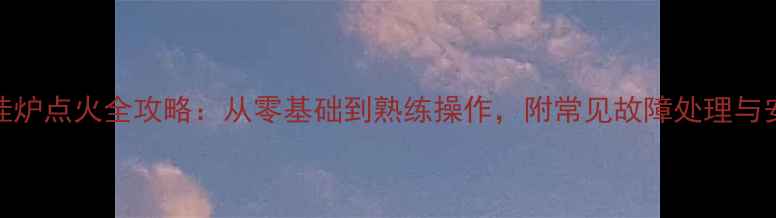 图片 神菱壁挂炉点火全攻略：从零基础到熟练操作，附常见故障处理与安全指南