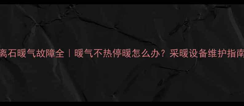 图片 离石暖气故障全｜暖气不热停暖怎么办？采暖设备维护指南
