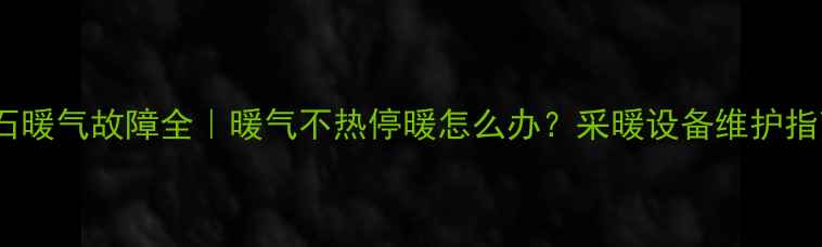 图片 离石暖气故障全｜暖气不热停暖怎么办？采暖设备维护指南1