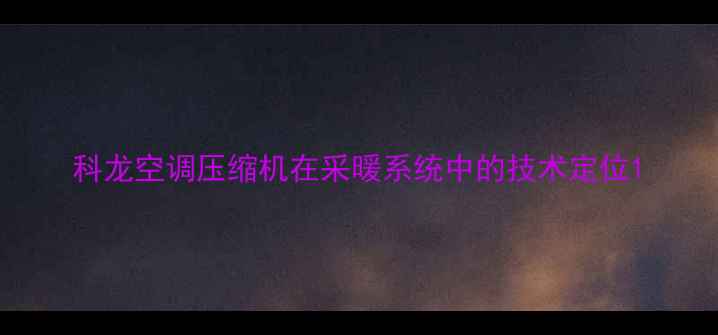 科龙空调压缩机在采暖系统中的技术定位