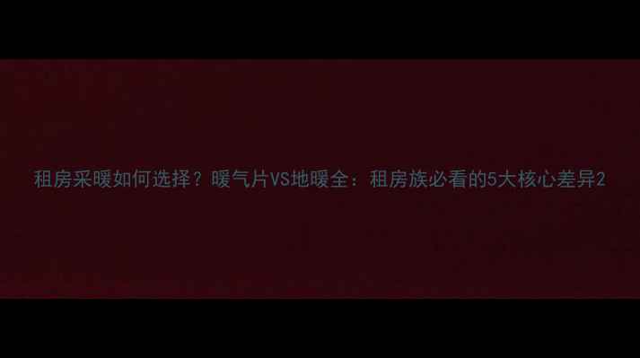 租房采暖如何选择暖气片VS地暖全租房族必看的5大核心差异